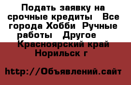 Подать заявку на срочные кредиты - Все города Хобби. Ручные работы » Другое   . Красноярский край,Норильск г.